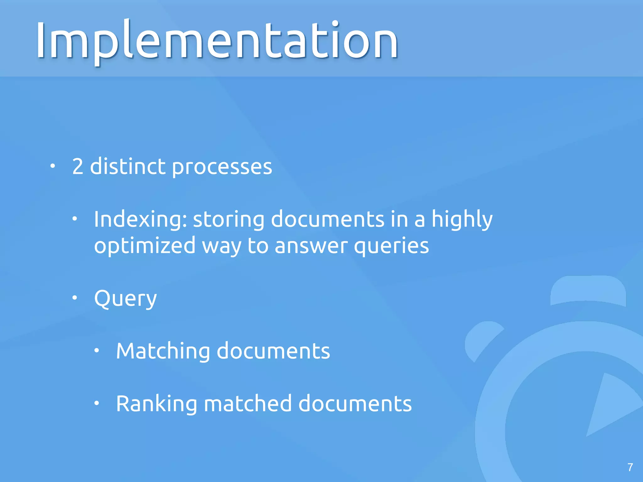 • 2 distinct processes
• Indexing: storing documents in a highly
optimized way to answer queries
• Query
• Matching documents
• Ranking matched documents
7
Implementation
 