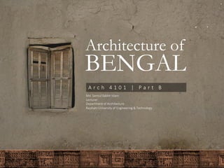 Architecture of
BENGAL
A r c h 4 1 0 1 | P a r t B
Md. Samiul Sabbir Islam
Lecturer
Department of Architecture
Rajshahi University of Engineering & Technology
 