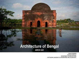 Architecture of Bengal
ARCH 241
SHAILA SHARMIN
Assistant Professor,
DEPARTMENT OF ARCHITECTURE,
CHITTAGONG UNIVERSITY OF ENGINEERING AND TECHNOLOGY.
 