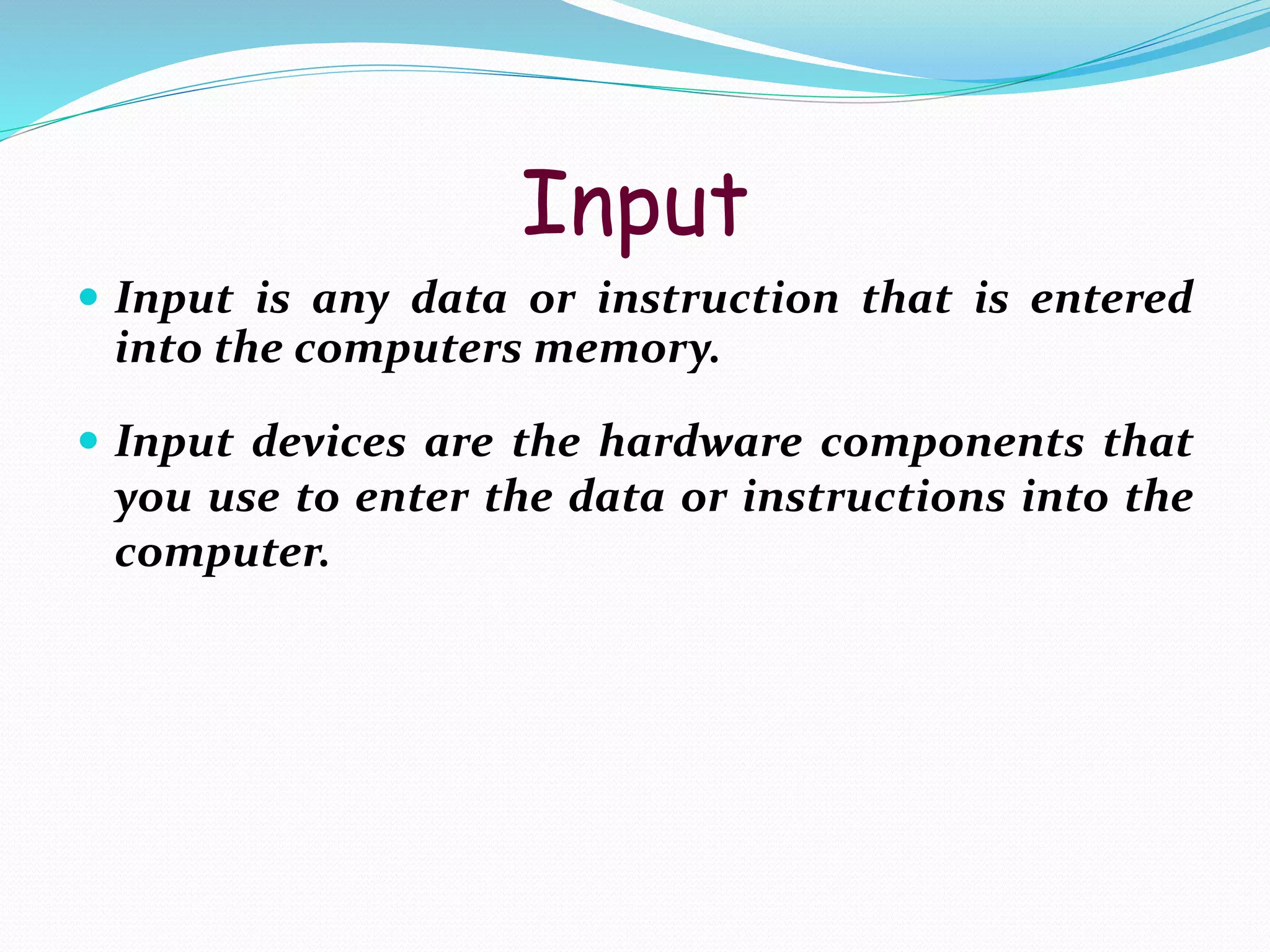 Input
 Input is any data or instruction that is entered
into the computers memory.
 Input devices are the hardware components that
you use to enter the data or instructions into the
computer.
 
