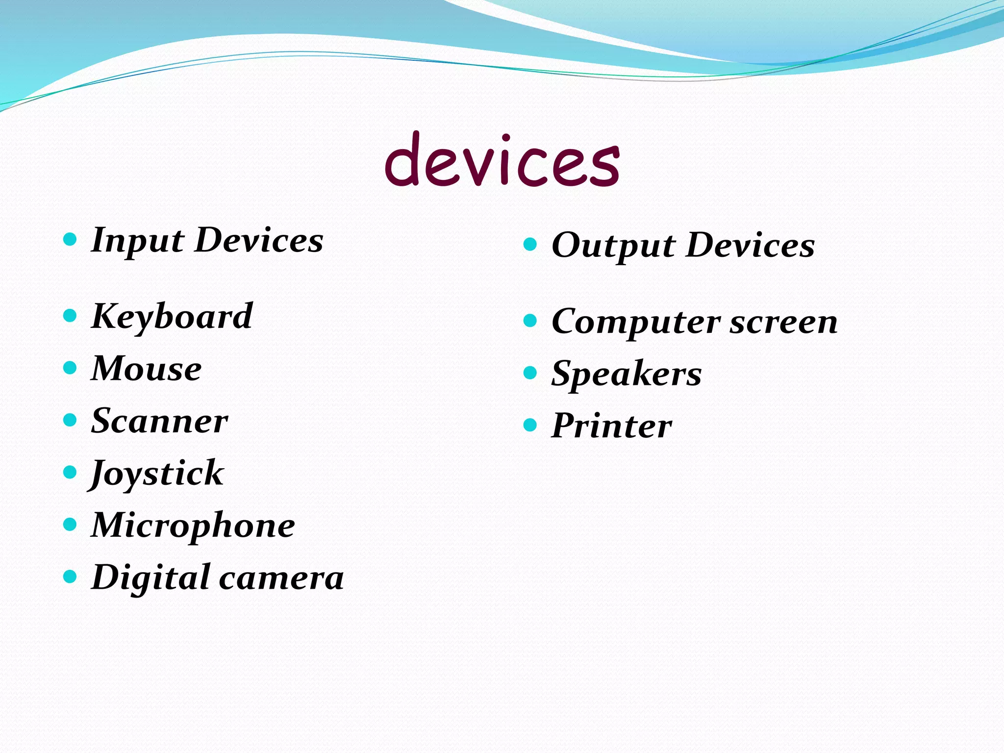devices
 Input Devices
 Keyboard
 Mouse
 Scanner
 Joystick
 Microphone
 Digital camera
 Output Devices
 Computer screen
 Speakers
 Printer
 