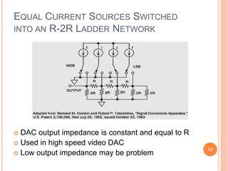 EQUAL CURRENT SOURCES SWITCHED
INTO AN R-2R LADDER NETWORK
 DAC output impedance is constant and equal to R
 Used in hig...