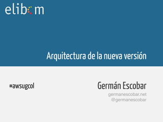 Arquitectura de la nueva versión
Germán Escobar
germanescobar.net
@germanescobar
#awsugcol
 