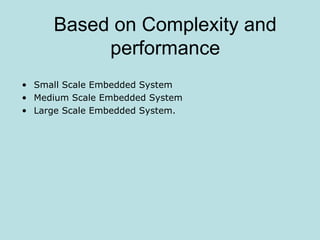 Based on Complexity and
performance
• Small Scale Embedded System
• Medium Scale Embedded System
• Large Scale Embedded System.
 