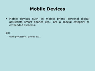 Mobile Devices
• Mobile devices such as mobile phone personal digital
assistants smart phones etc… are a special category of
embedded systems.
Ex:
word processors, games etc…
 