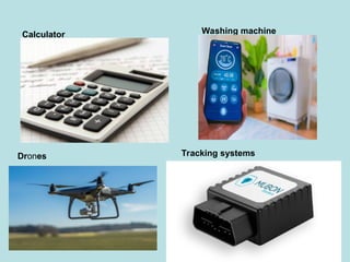 Calculator Washing machine
Drones Tracking systems
 