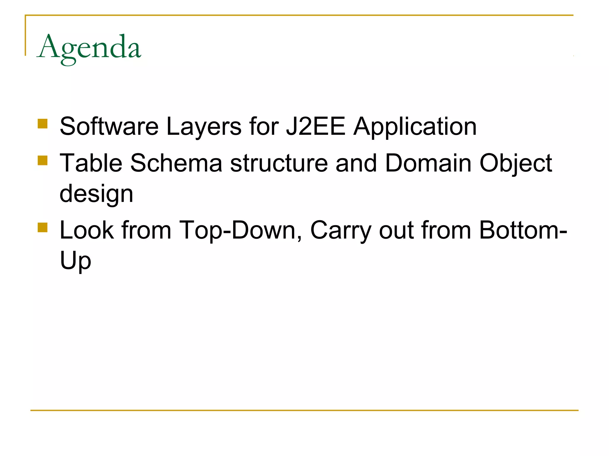 Agenda





Software Layers for J2EE Application
Table Schema structure and Domain Object
design
Look from Top-Down, Carry out from BottomUp

 