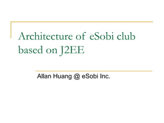 Architecture of eSobi club
based on J2EE
Allan Huang @ eSobi Inc.

 