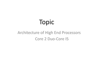 Topic
Architecture of High End Processors
Core 2 Duo-Core I5
 