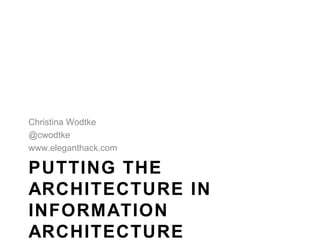 Christina Wodtke
@cwodtke
www.eleganthack.com

PUTTING THE
ARCHITECTURE IN
INFORMATION
ARCHITECTURE
 