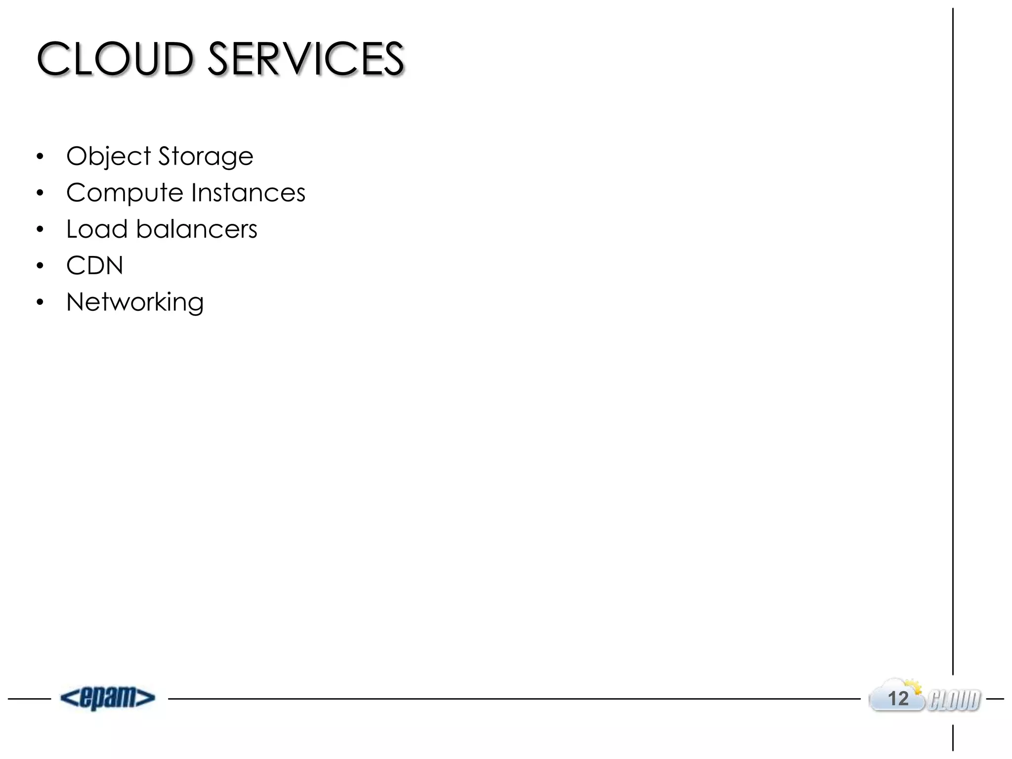 CLOUD SERVICES

•   Object Storage
•   Compute Instances
•   Load balancers
•   CDN
•   Networking




                        12
 
