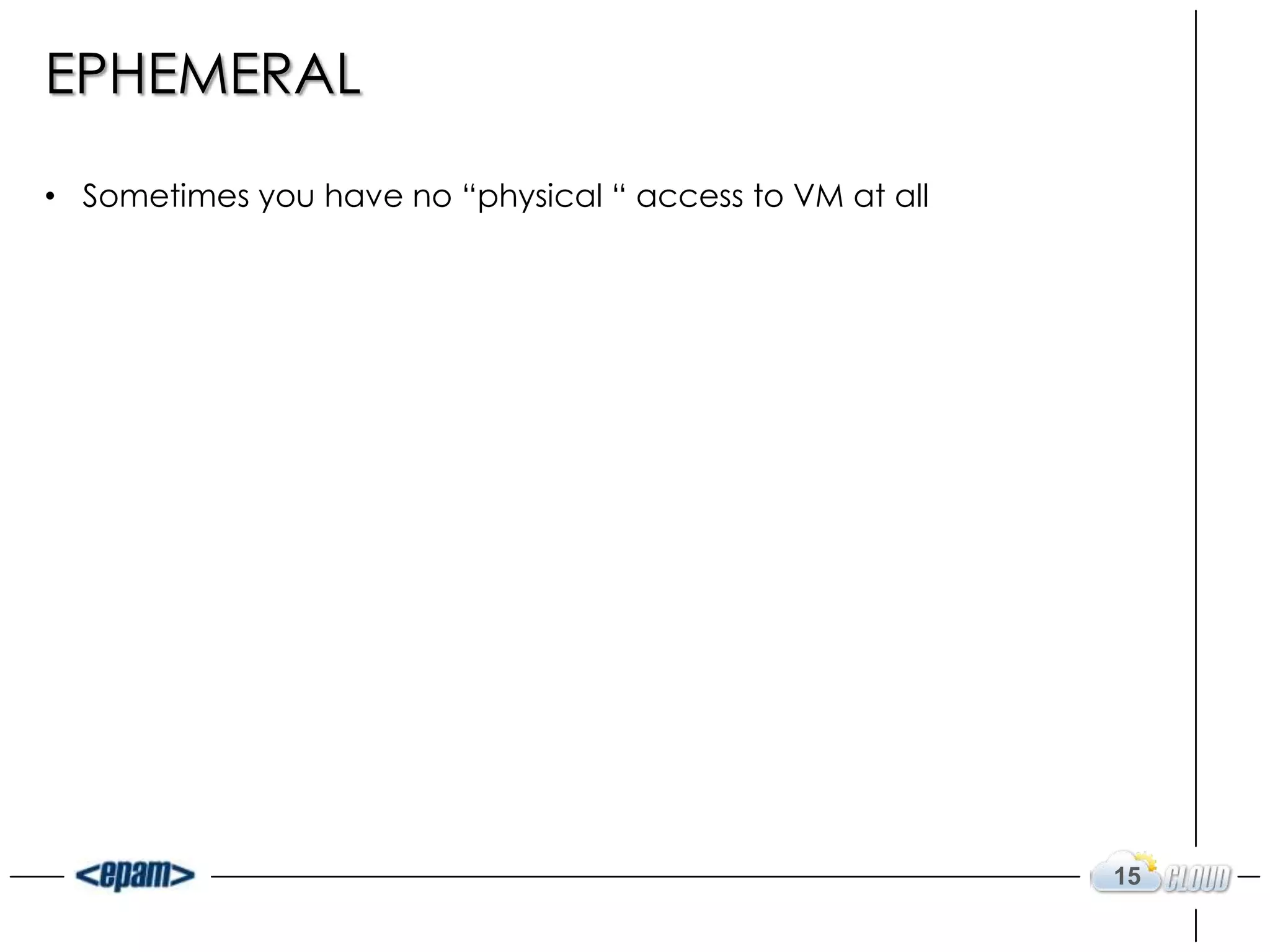 EPHEMERAL

• Sometimes you have no “physical “ access to VM at all




                                                          15
 