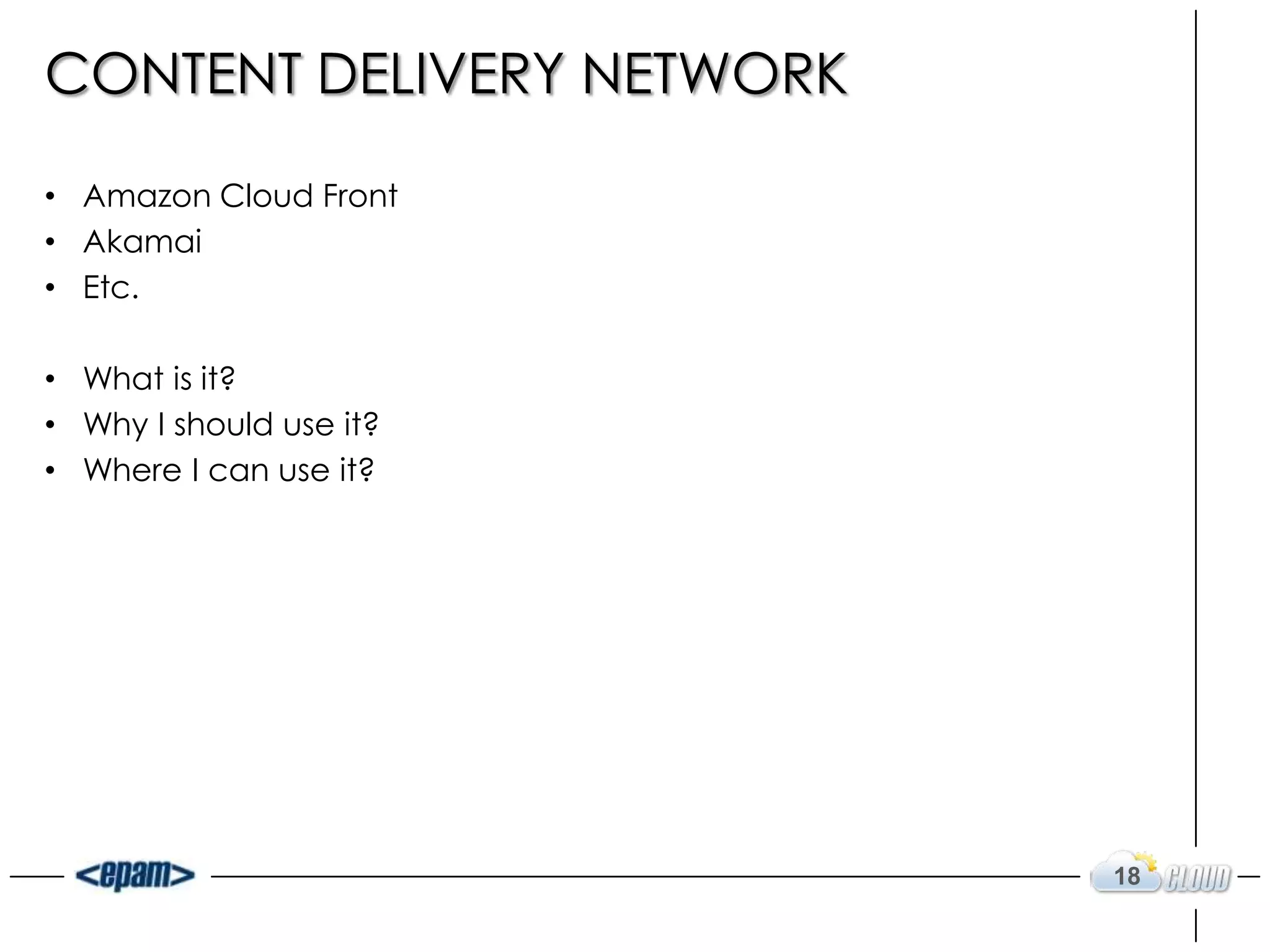 CONTENT DELIVERY NETWORK

• Amazon Cloud Front
• Akamai
• Etc.

• What is it?
• Why I should use it?
• Where I can use it?




                           18
 