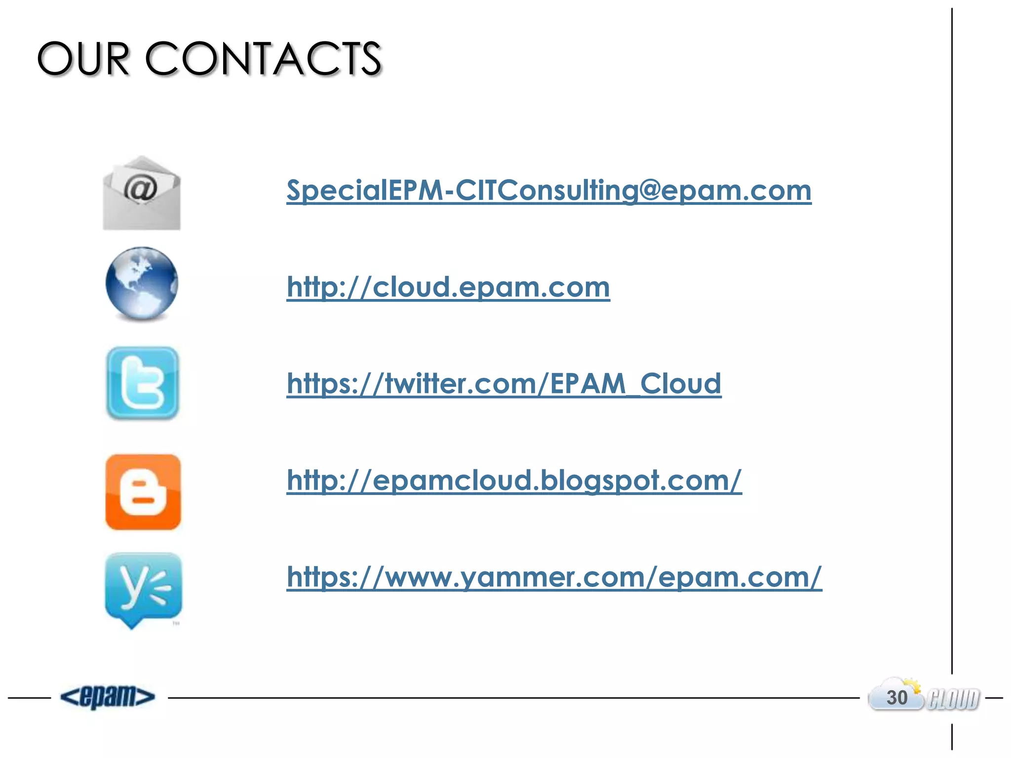 OUR CONTACTS

        SpecialEPM-CITConsulting@epam.com


        http://cloud.epam.com


        https://twitter.com/EPAM_Cloud


        http://epamcloud.blogspot.com/


        https://www.yammer.com/epam.com/



                                            30
 