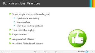 gayle in/gaylemcdgayleGayle Laakmann McDowell 15
Bar Raisers:Best Practices
 Select people who areinherently good
 Experiencedatinterviewing
 Nice, empathetic
 Smart&can challengecandidate
 Train them thoroughly
 Empowerthem
 Assign outside of team
 Watch out for scale/exhaustion!
 