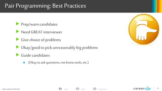 Gayle Laakmann McDowell 31gayle in/gaylemcdgayle
PairProgramming: Best Practices
 Prep/warn candidates
 Need GREAT interviewer
 Give choice of problems
 Okay/good to pick unreasonably big problems
 Guide candidates
 (Okaytoaskquestions,notknowtools,etc.)
 
