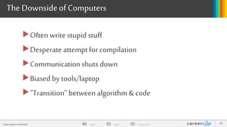 gayle in/gaylemcdgayleGayle Laakmann McDowell 40
The Downsideof Computers
Oftenwrite stupid stuff
Desperate attemptfor compilation
Communicationshutsdown
Biased by tools/laptop
“Transition” betweenalgorithm & code
 