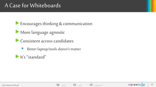 gayle in/gaylemcdgayleGayle Laakmann McDowell 42
A Case for Whiteboards
Encourages thinking & communication
More language agnostic
Consistent across candidates
 Better laptop/tools doesn’t matter
It’s “standard”
 