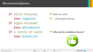 gayle in/gaylemcdgayleGayle Laakmann McDowell 45
Recommendations
If skill-focused:
then Computer
If algos-focused:
then Whiteboard
If a little of each:
then Either/or
 Both can work!
 … with proper training
 Whynot let candidate choose?
 