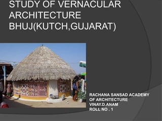 STUDY OF VERNACULAR
ARCHITECTURE
BHUJ(KUTCH,GUJARAT)




             RACHANA SANSAD ACADEMY
             OF ARCHITECTURE
             VINAY.D.ANAM
             ROLL NO . 1
 