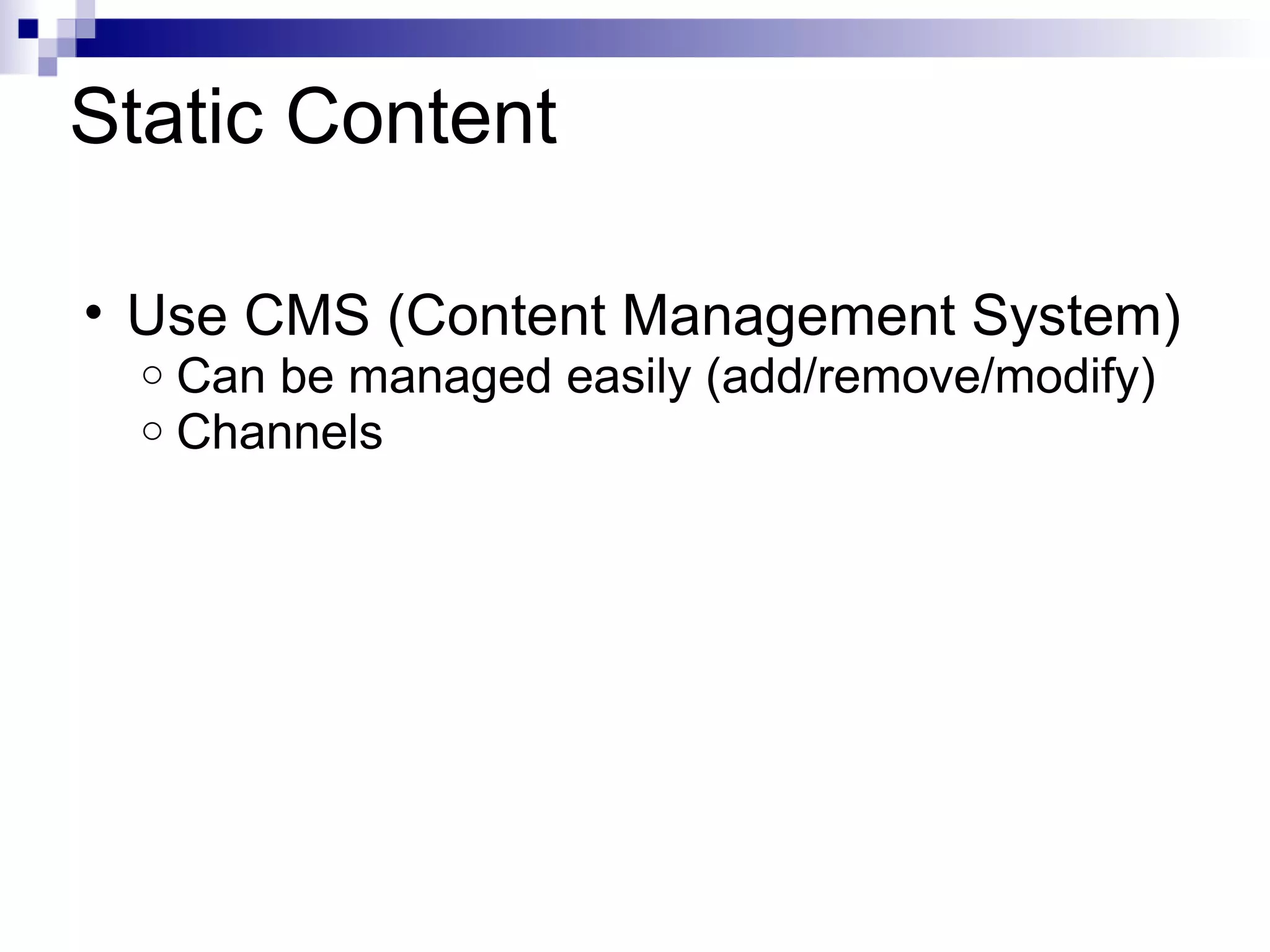 Static Content Use CMS (Content Management System) Can be managed easily (add/remove/modify) Channels