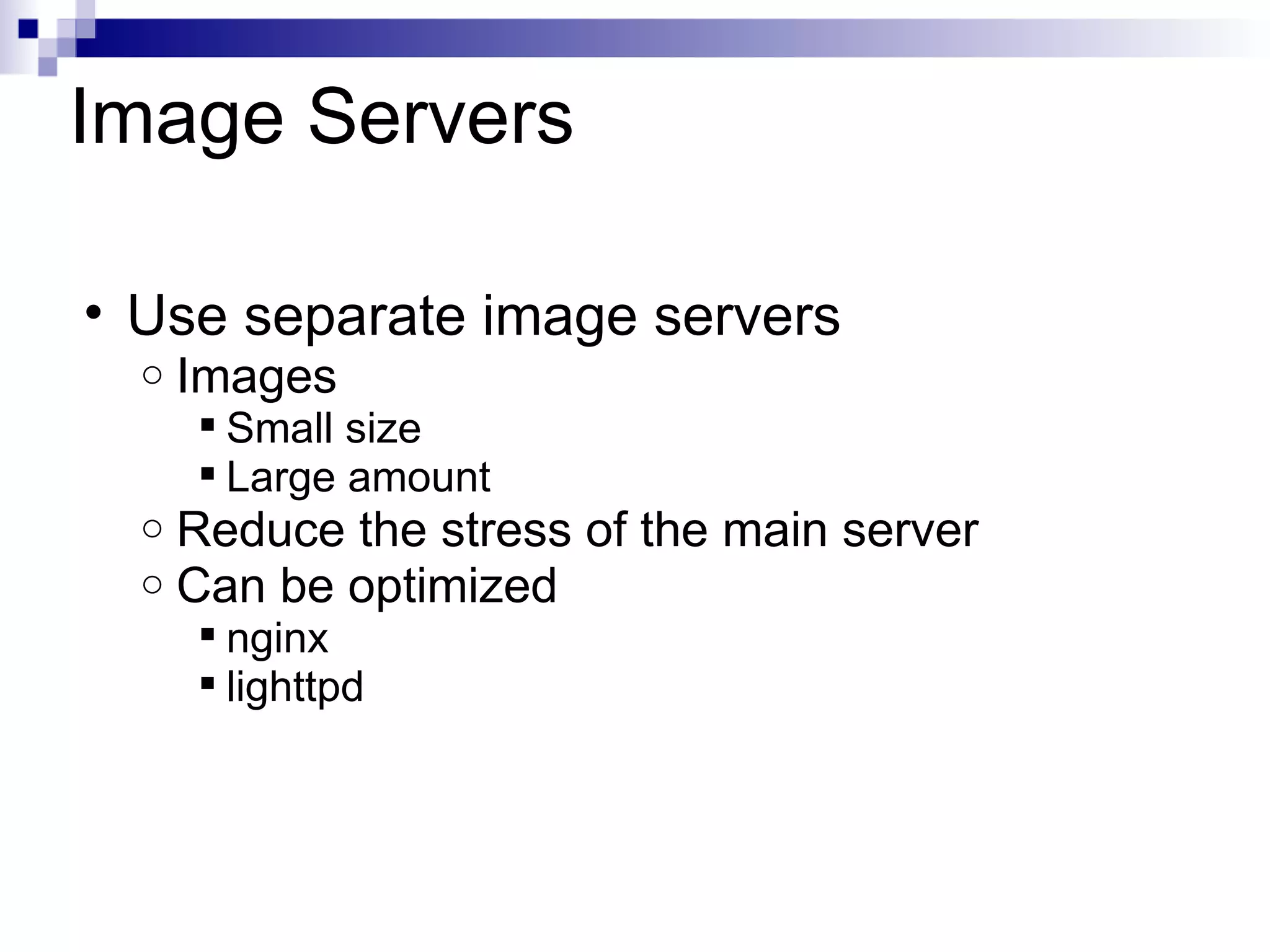 Image Servers Use separate image servers Images Small size Large amount Reduce the stress of the main server Can be optimized nginx lighttpd