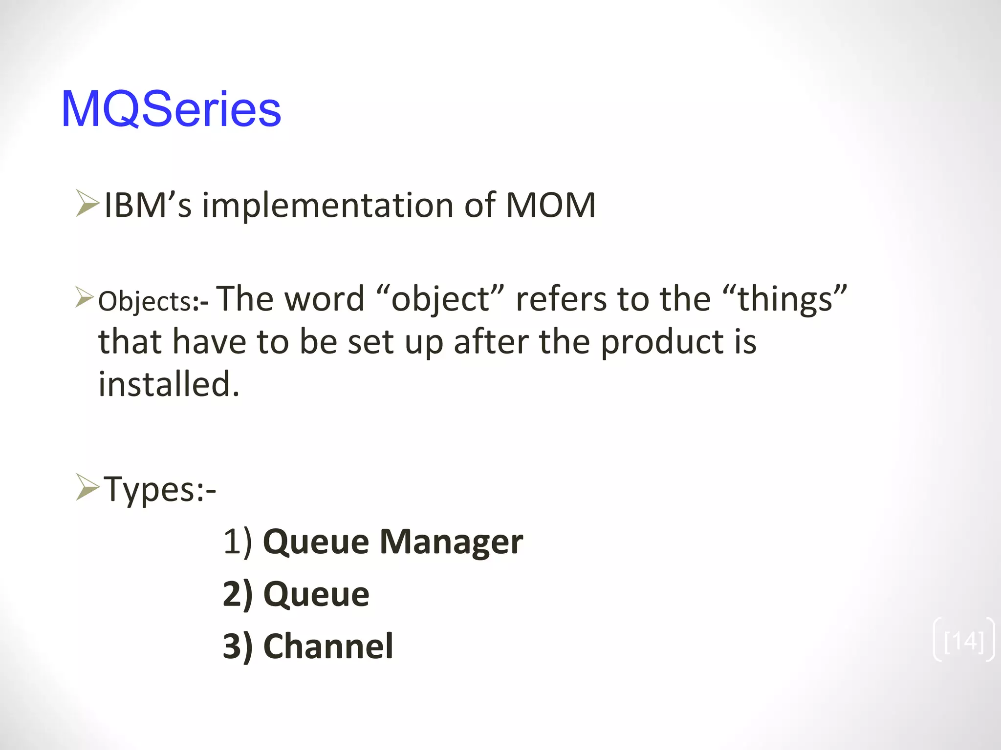 MQSeries IBM’s implementation of MOM Objects :-  The word “object” refers to the “things” that have to be set up after the product is installed.  Types:-   1)  Queue Manager   2) Queue   3) Channel [ ] 