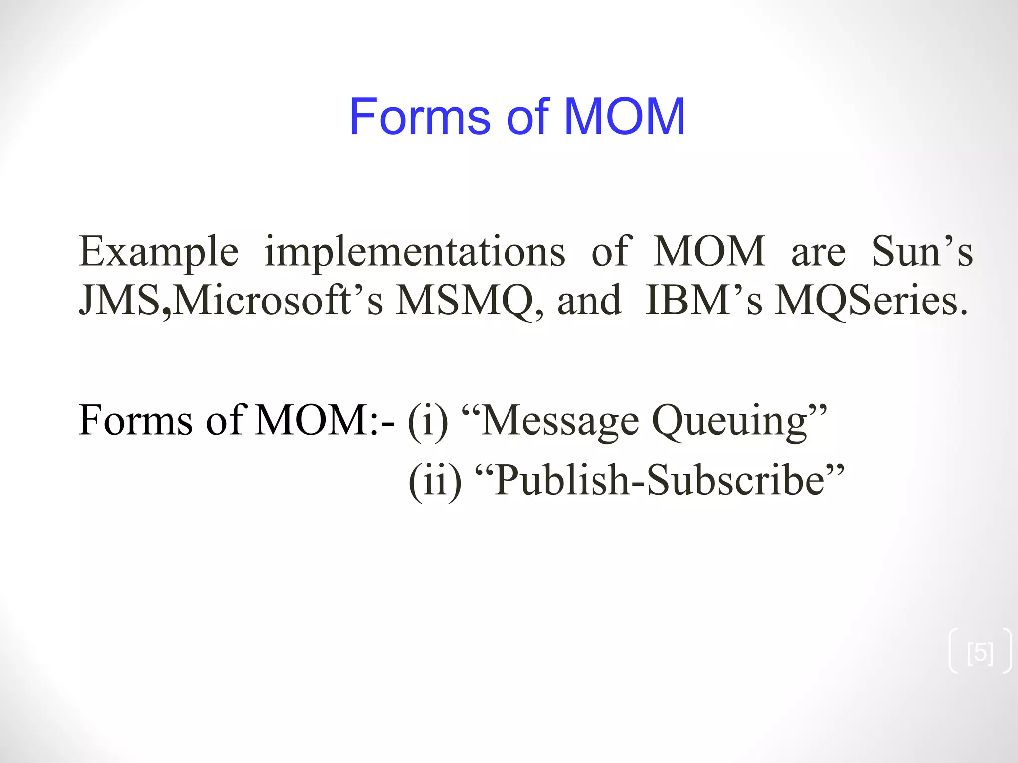 [ ] Example implementations of MOM are Sun’s JMS , Microsoft’s MSMQ, and  IBM’s MQSeries. Forms of MOM:-  (i) “Message Queuing” (ii) “Publish-Subscribe” Forms of MOM 