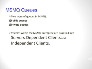 MSMQ Queues Two types of queues in MSMQ. 1)Public queues 2)Private queues Systems within the MSMQ Enterprise are classified into  Servers ,  Dependent Clients  and  Independent Clients.   [ ] 