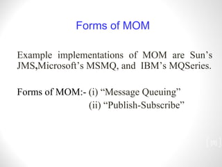 [ ] Example implementations of MOM are Sun’s JMS , Microsoft’s MSMQ, and  IBM’s MQSeries. Forms of MOM:-  (i) “Message Queuing” (ii) “Publish-Subscribe” Forms of MOM 
