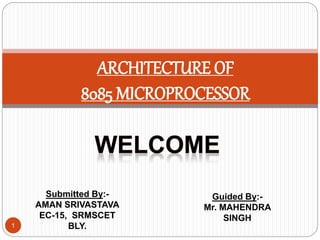1
ARCHITECTURE OF
8085 MICROPROCESSOR
Submitted By:-
AMAN SRIVASTAVA
EC-15, SRMSCET
BLY.
Guided By:-
Mr. MAHENDRA
SINGH
 