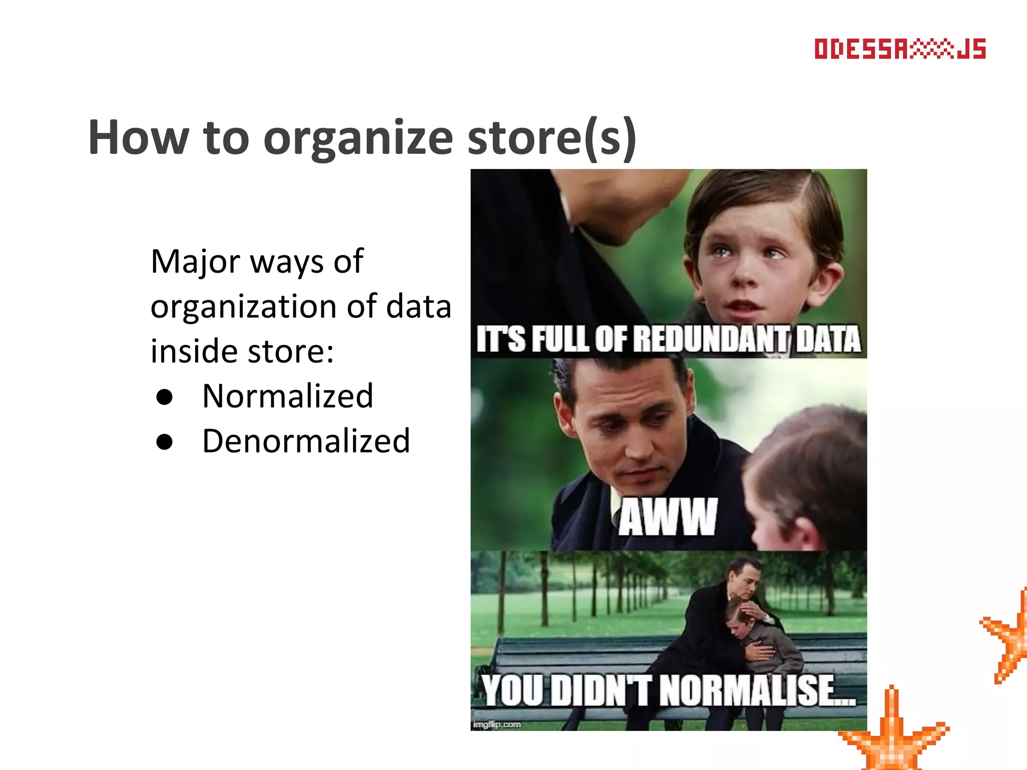 Major ways of
organization of data
inside store:
● Normalized
● Denormalized
How to organize store(s)
 