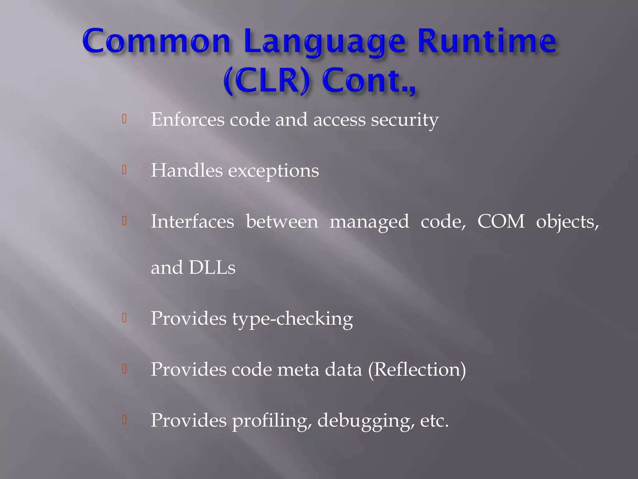  Enforces code and access security
 Handles exceptions
 Interfaces between managed code, COM objects,
and DLLs
 Provides type-checking
 Provides code meta data (Reflection)
 Provides profiling, debugging, etc.
 