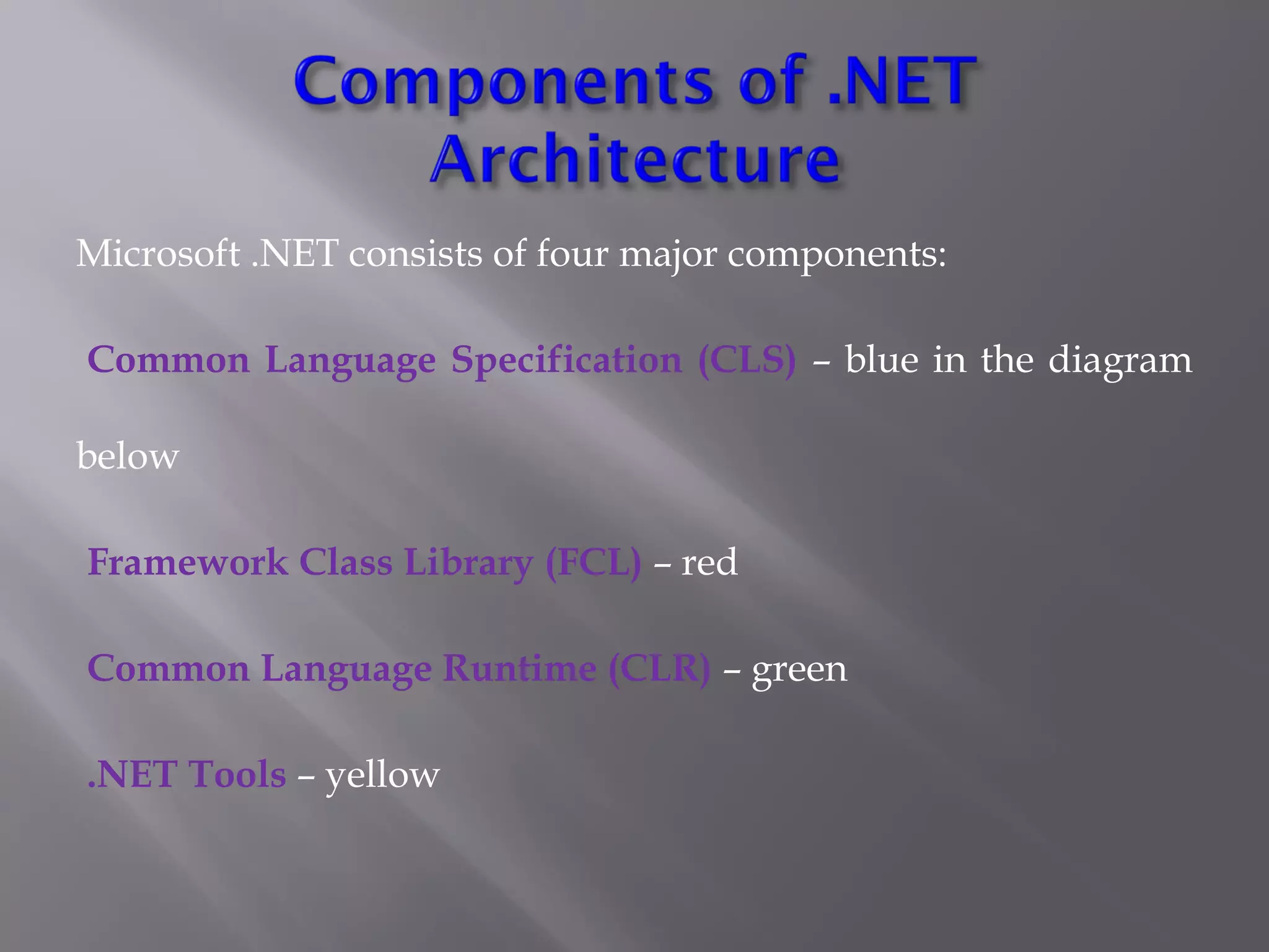 Microsoft .NET consists of four major components:
Common Language Specification (CLS) – blue in the diagram
below
Framework Class Library (FCL) – red
Common Language Runtime (CLR) – green
.NET Tools – yellow
 
