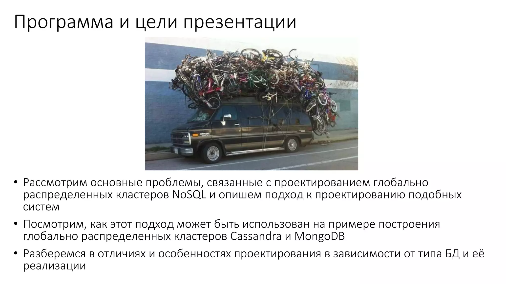 Программа и цели презентации
• Рассмотрим основные проблемы, связанные с проектированием глобально
распределенных кластеров NoSQL и опишем подход к проектированию подобных
систем
• Посмотрим, как этот подход может быть использован на примере построения
глобально распределенных кластеров Cassandra и MongoDB
• Разберемся в отличиях и особенностях проектирования в зависимости от типа БД и её
реализации
 