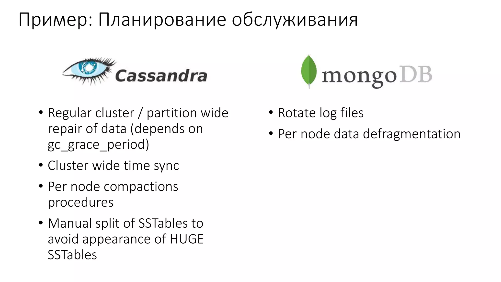 Пример: Планирование обслуживания
• Regular cluster / partition wide
repair of data (depends on
gc_grace_period)
• Cluster wide time sync
• Per node compactions
procedures
• Manual split of SSTables to
avoid appearance of HUGE
SSTables
• Rotate log files
• Per node data defragmentation
 