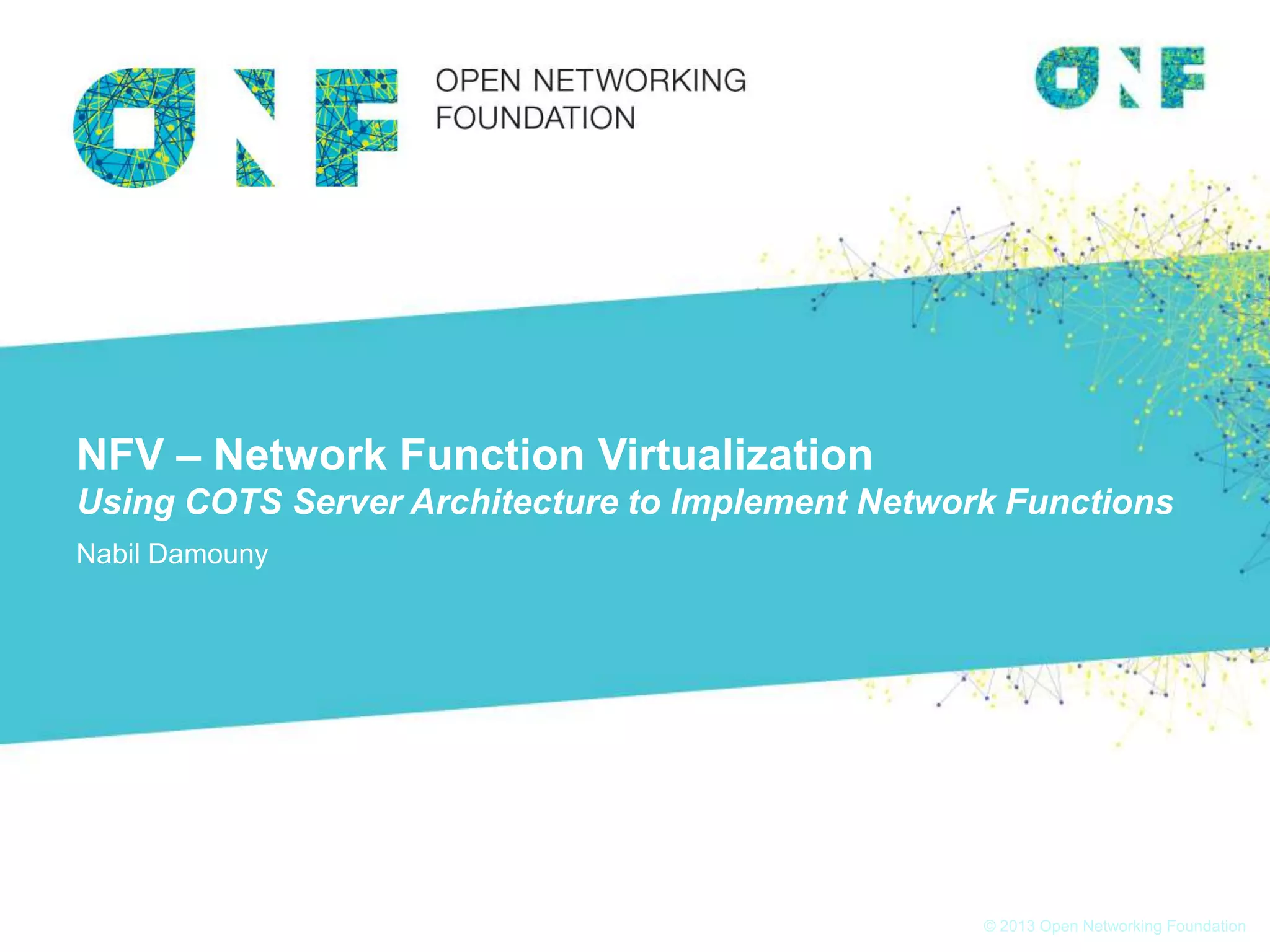 © 2013 Open Networking Foundation
NFV – Network Function Virtualization
Using COTS Server Architecture to Implement Network Functions
Nabil Damouny
 