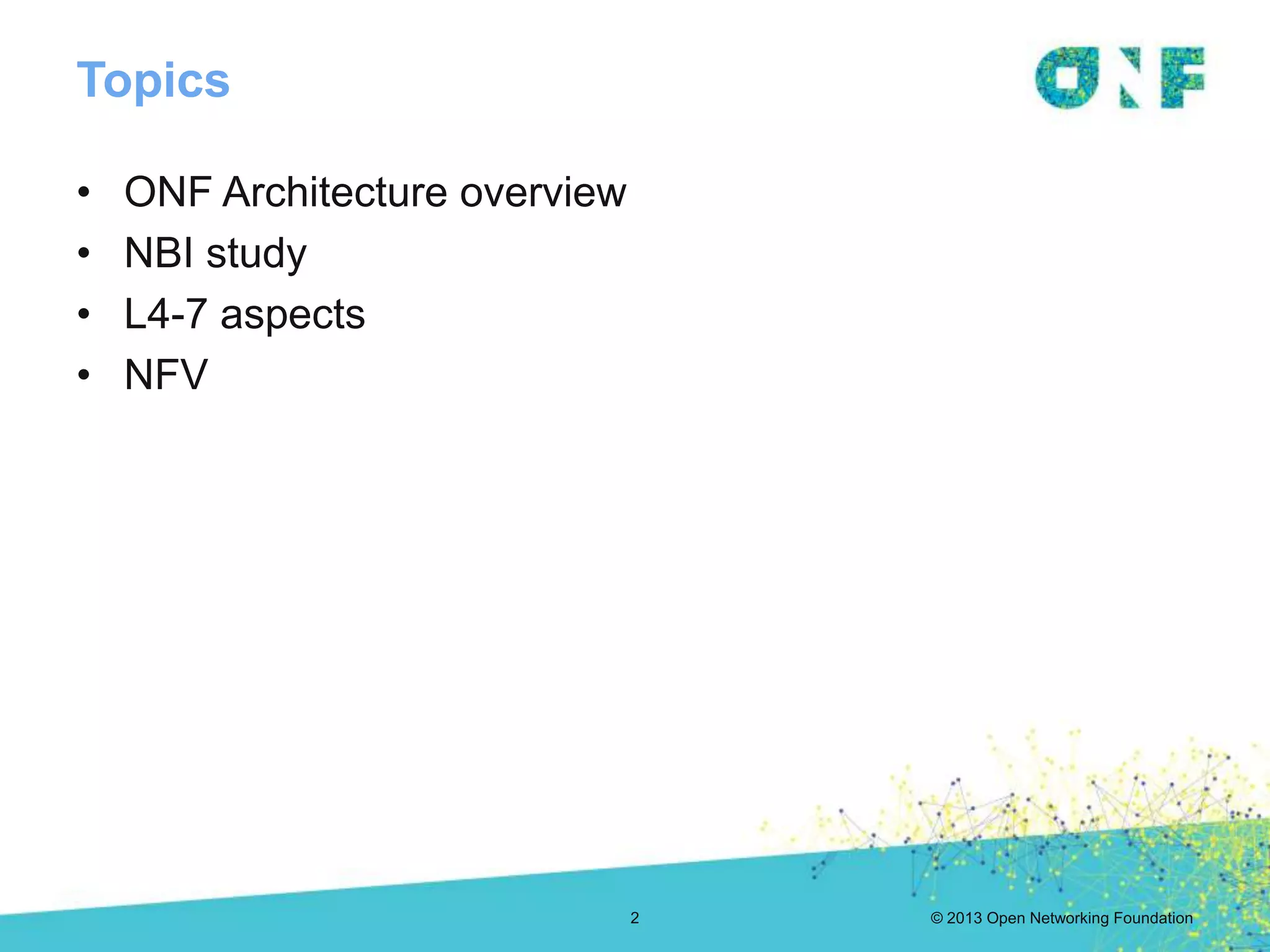 © 2013 Open Networking Foundation
Topics
• ONF Architecture overview
• NBI study
• L4-7 aspects
• NFV
2
 
