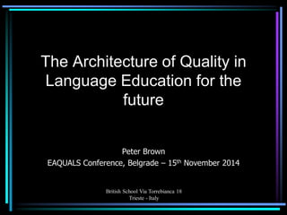 British School Via Torrebianca 18 Trieste - Italy 
The Architecture of Quality in Language Education for the future 
Peter Brown 
EAQUALS Conference, Belgrade – 15th November 2014  