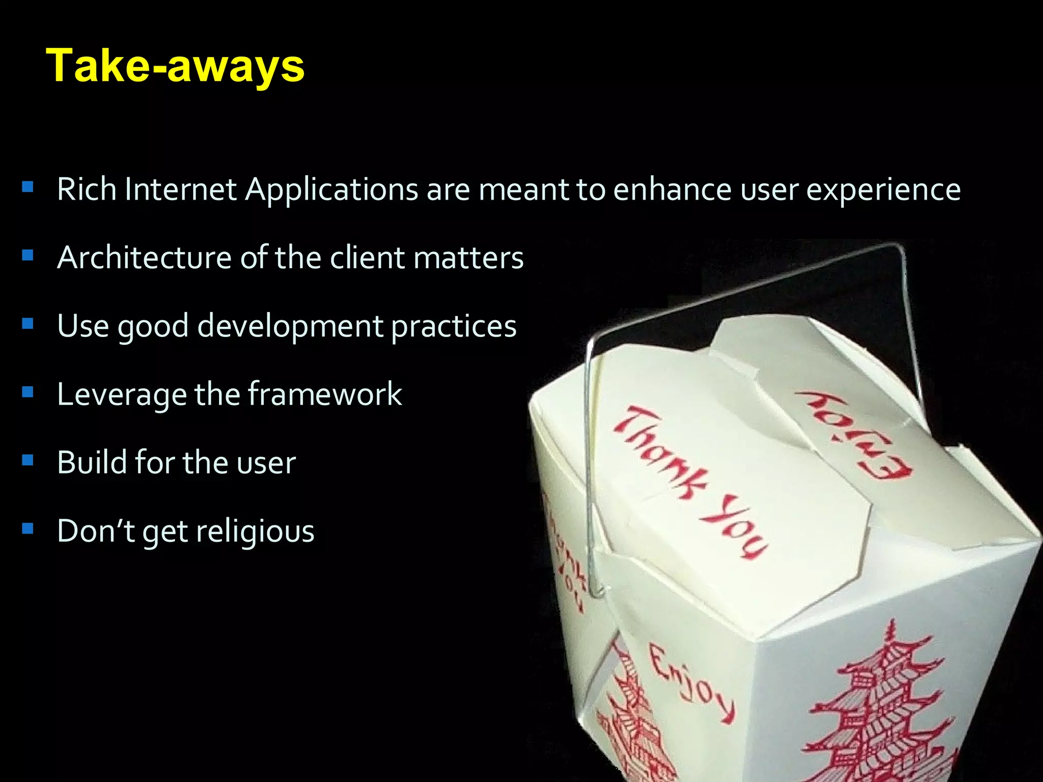 Rich Internet Applications are meant to enhance user experience Architecture of the client matters Use good development practices Leverage the framework Build for the user Don’t get religious Take-aways 