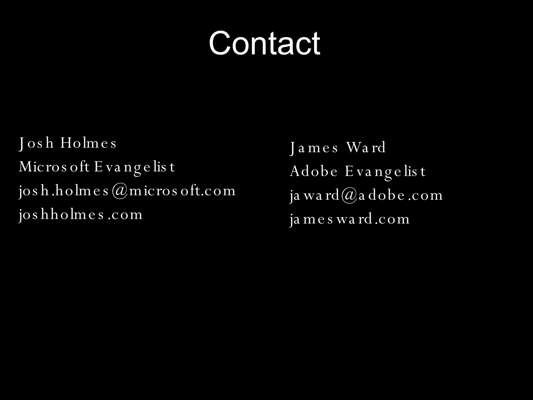 Contact Josh Holmes Microsoft Evangelist [email_address] joshholmes.com James Ward Adobe Evangelist jaward@adobe.com  jamesward.com 