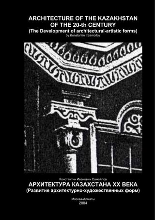 ARCHITECTURE OF THE KAZAKHSTAN
OF THE 20-th CENTURY
(The Development of architectural-artistic forms)
by Konstantin I.Samoilov
К а Ива в ч Са в
А Х ЕК А КА АХ АНА ХХ ВЕКА
( а в а к - в ы )
М ва-А а ы
2004
 