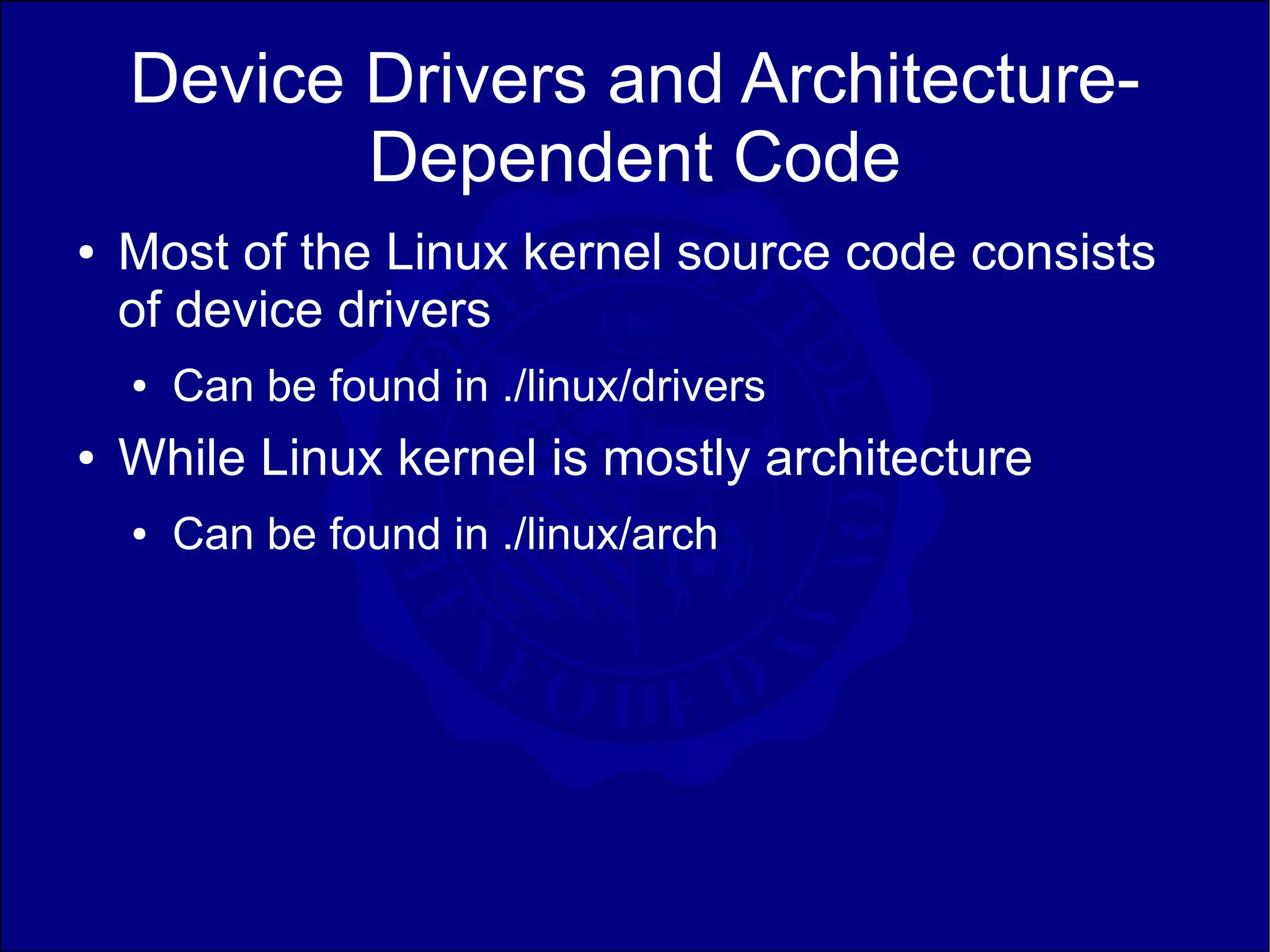 Device Drivers and Architecture-
           Dependent Code
●   Most of the Linux kernel source code consists
    of device drivers
    ●   Can be found in ./linux/drivers
●   While Linux kernel is mostly architecture
    ●   Can be found in ./linux/arch
 