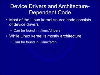 Device Drivers and Architecture-
           Dependent Code
●   Most of the Linux kernel source code consists
    of device drivers
    ●   Can be found in ./linux/drivers
●   While Linux kernel is mostly architecture
    ●   Can be found in ./linux/arch
 