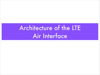 Architecture of the LTE
Air Interface
 