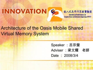 Architecture of the Oasis Mobile Shared
Virtual Memory System
Speaker ：呂宗螢
Adviser ：梁文耀　老師
Date ： 2008/3/4
 