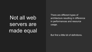 Not all web
servers are
made equal
There are different types of
architecture resulting in difference
in performances and resource
usage.
But first a little bit of definitions.
 