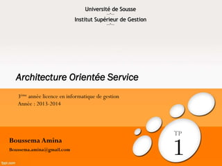 Architecture Orientée Service
Boussema Amina
Boussema.amina@gmail.com
Université de Sousse
---*---
Institut Supérieur de Gestion
---*---
TP
3ème année licence en informatique de gestion
Année : 2013-2014
 