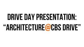 Drive Day Presentation:
“Architecture@CBS Drive”
 