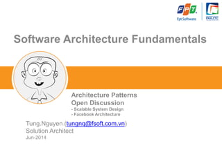 TOPIC NAME 
Software Architecture Fundamentals 
Tung.Nguyen (tungnq@fsoft.com.vn) 
Solution Architect 
Jun-2014 
Architecture Patterns 
Open Discussion 
-Scalable System Design 
-Facebook Architecture  